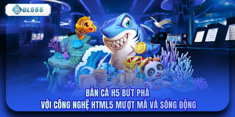 Bắn cá H5 bứt phá với công nghệ HTML5 mượt mà và sống động