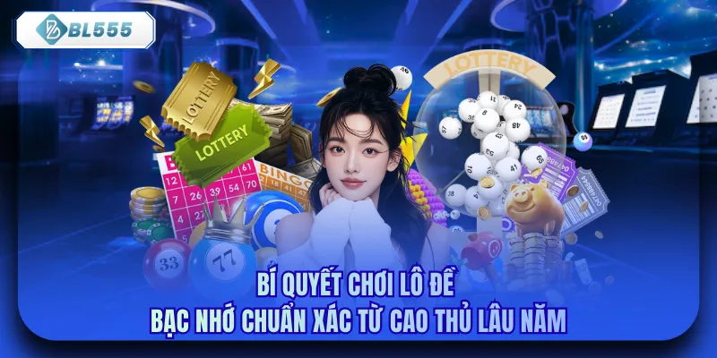 Bí quyết chơi lô đề bạc nhớ chuẩn xác từ cao thủ lâu năm