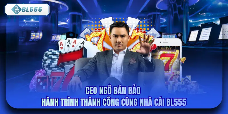 CEO Ngô Bán Bảo - Hành Trình Thành Công Cùng Nhà Cái Bl555