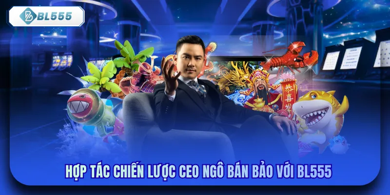 Hợp tác chiến lược CEO Ngô Bán Bảo với bl555
