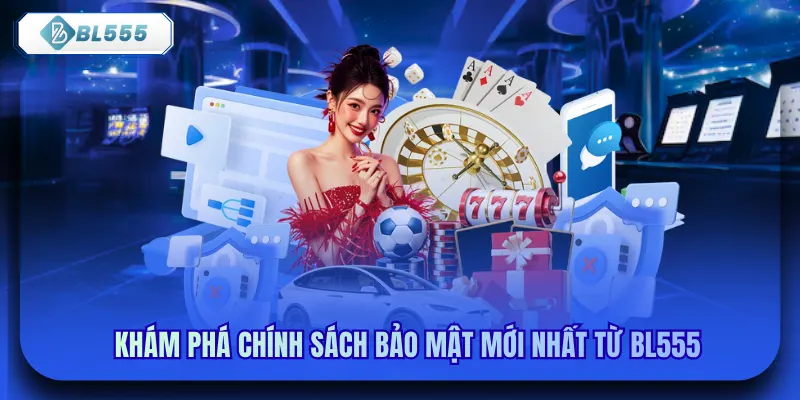 Khám Phá Chính Sách Bảo Mật Mới Nhất Từ BL555