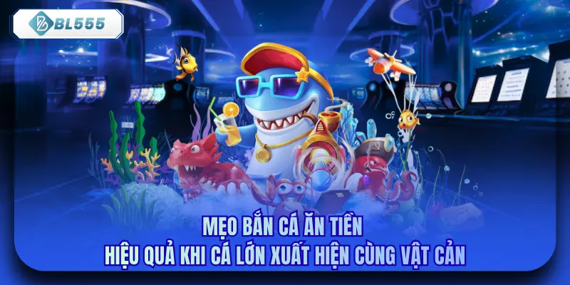 Mẹo bắn cá ăn tiền hiệu quả khi cá lớn xuất hiện cùng vật cản